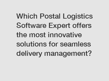 Which Postal Logistics Software Expert offers the most innovative solutions for seamless delivery management?