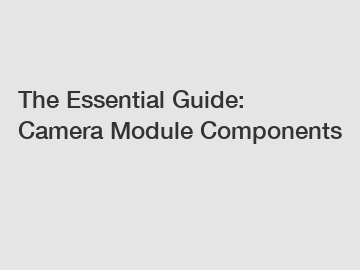 The Essential Guide: Camera Module Components