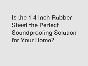 Is the 1 4 Inch Rubber Sheet the Perfect Soundproofing Solution for Your Home?