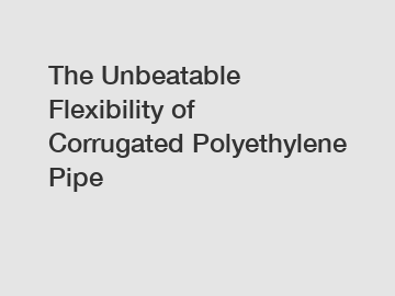 The Unbeatable Flexibility of Corrugated Polyethylene Pipe