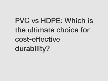 PVC vs HDPE: Which is the ultimate choice for cost-effective durability?