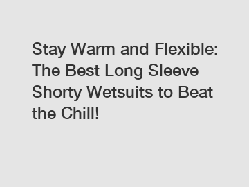 Stay Warm and Flexible: The Best Long Sleeve Shorty Wetsuits to Beat the Chill!