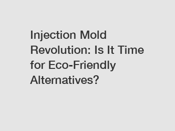 Injection Mold Revolution: Is It Time for Eco-Friendly Alternatives?