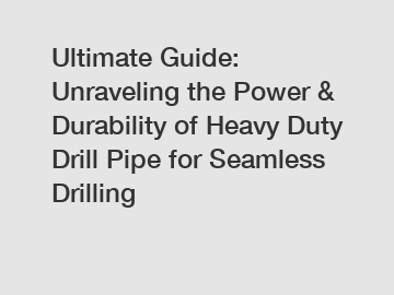 Ultimate Guide: Unraveling the Power & Durability of Heavy Duty Drill Pipe for Seamless Drilling