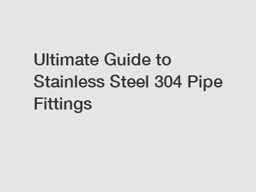 Ultimate Guide to Stainless Steel 304 Pipe Fittings