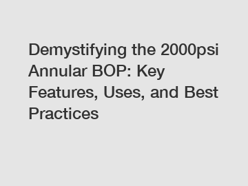 Demystifying the 2000psi Annular BOP: Key Features, Uses, and Best Practices