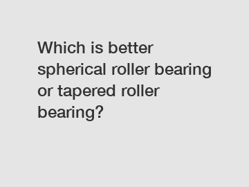 Which is better spherical roller bearing or tapered roller bearing?