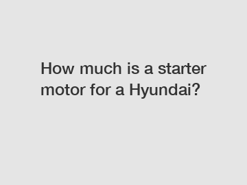 How much is a starter motor for a Hyundai?