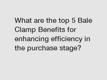 What are the top 5 Bale Clamp Benefits for enhancing efficiency in the purchase stage?