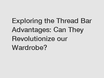 Exploring the Thread Bar Advantages: Can They Revolutionize our Wardrobe?