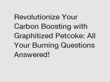 Revolutionize Your Carbon Boosting with Graphitized Petcoke: All Your Burning Questions Answered!