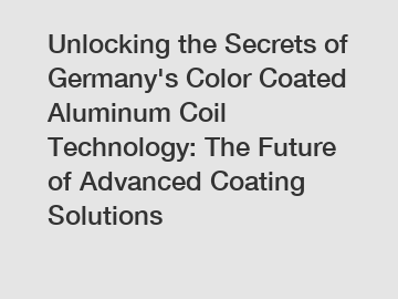 Unlocking the Secrets of Germany's Color Coated Aluminum Coil Technology: The Future of Advanced Coating Solutions