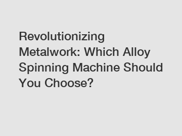 Revolutionizing Metalwork: Which Alloy Spinning Machine Should You Choose?