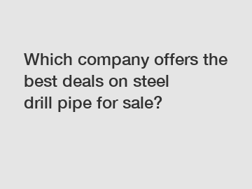 Which company offers the best deals on steel drill pipe for sale?