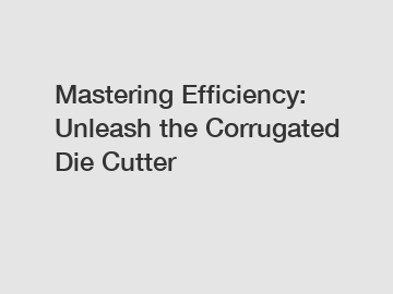 Mastering Efficiency: Unleash the Corrugated Die Cutter