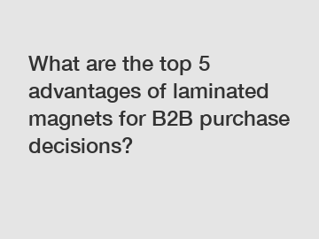 What are the top 5 advantages of laminated magnets for B2B purchase decisions?