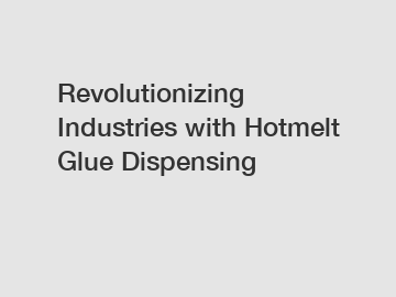 Revolutionizing Industries with Hotmelt Glue Dispensing