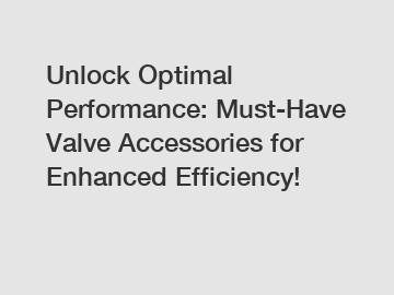 Unlock Optimal Performance: Must-Have Valve Accessories for Enhanced Efficiency!