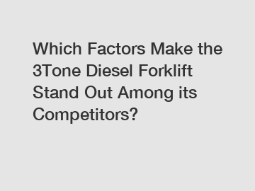 Which Factors Make the 3Tone Diesel Forklift Stand Out Among its Competitors?