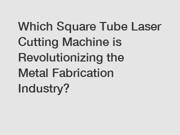 Which Square Tube Laser Cutting Machine is Revolutionizing the Metal Fabrication Industry?