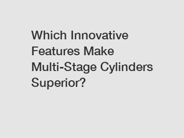 Which Innovative Features Make Multi-Stage Cylinders Superior?