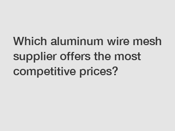 Which aluminum wire mesh supplier offers the most competitive prices?