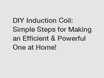 DIY Induction Coil: Simple Steps for Making an Efficient & Powerful One at Home!