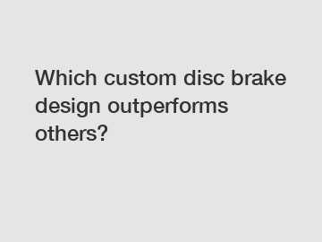 Which custom disc brake design outperforms others?