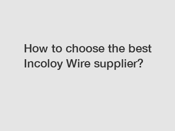 How to choose the best Incoloy Wire supplier?