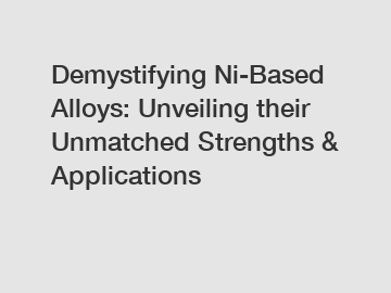 Demystifying Ni-Based Alloys: Unveiling their Unmatched Strengths & Applications