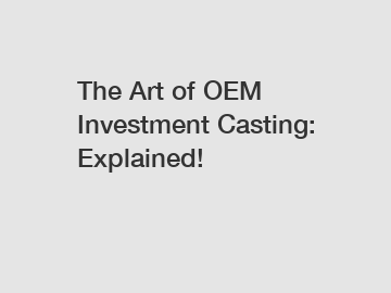 The Art of OEM Investment Casting: Explained!