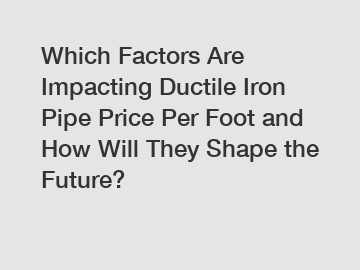 Which Factors Are Impacting Ductile Iron Pipe Price Per Foot and How Will They Shape the Future?