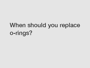 When should you replace o-rings?