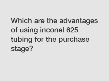 Which are the advantages of using inconel 625 tubing for the purchase stage?