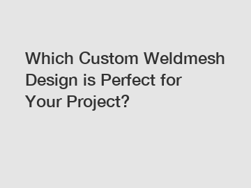 Which Custom Weldmesh Design is Perfect for Your Project?