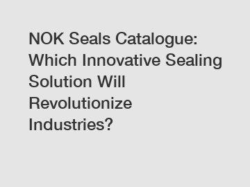 NOK Seals Catalogue: Which Innovative Sealing Solution Will Revolutionize Industries?