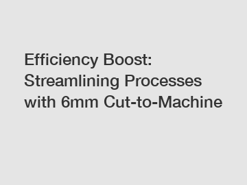 Efficiency Boost: Streamlining Processes with 6mm Cut-to-Machine