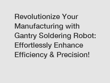 Revolutionize Your Manufacturing with Gantry Soldering Robot: Effortlessly Enhance Efficiency & Precision!