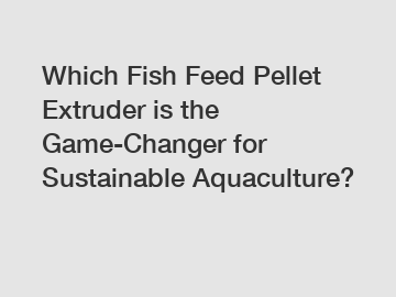 Which Fish Feed Pellet Extruder is the Game-Changer for Sustainable Aquaculture?