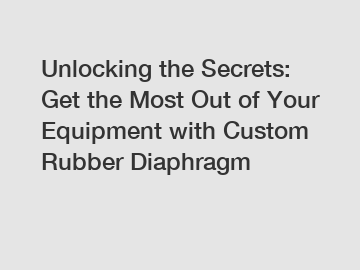 Unlocking the Secrets: Get the Most Out of Your Equipment with Custom Rubber Diaphragm