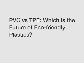 PVC vs TPE: Which is the Future of Eco-friendly Plastics?