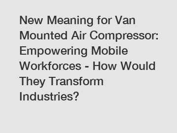 New Meaning for Van Mounted Air Compressor: Empowering Mobile Workforces - How Would They Transform Industries?