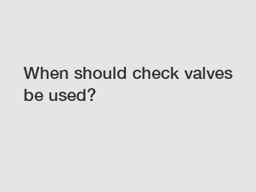 When should check valves be used?