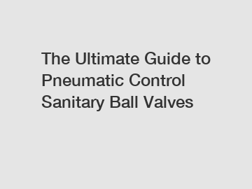 The Ultimate Guide to Pneumatic Control Sanitary Ball Valves