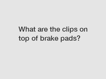 What are the clips on top of brake pads?