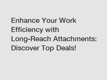 Enhance Your Work Efficiency with Long-Reach Attachments: Discover Top Deals!