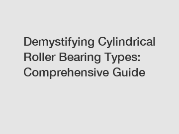 Demystifying Cylindrical Roller Bearing Types: Comprehensive Guide