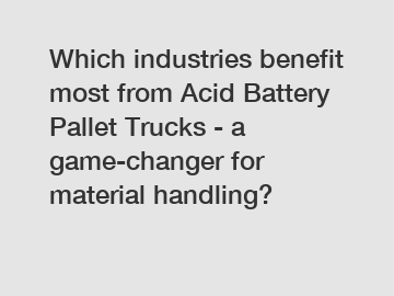 Which industries benefit most from Acid Battery Pallet Trucks - a game-changer for material handling?