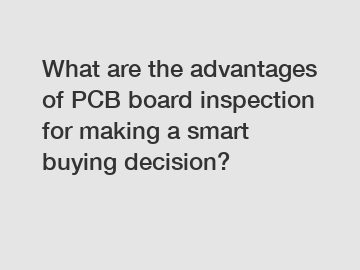 What are the advantages of PCB board inspection for making a smart buying decision?