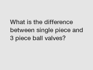 What is the difference between single piece and 3 piece ball valves?